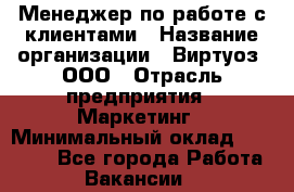 Менеджер по работе с клиентами › Название организации ­ Виртуоз, ООО › Отрасль предприятия ­ Маркетинг › Минимальный оклад ­ 20 000 - Все города Работа » Вакансии   